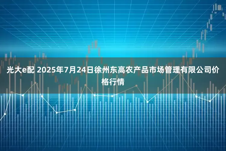 光大e配 2025年7月24日徐州东高农产品市场管理有限公司价格行情