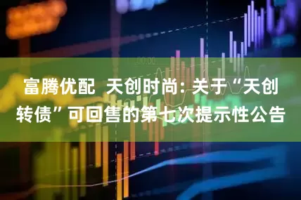 富腾优配  天创时尚: 关于“天创转债”可回售的第七次提示性公告