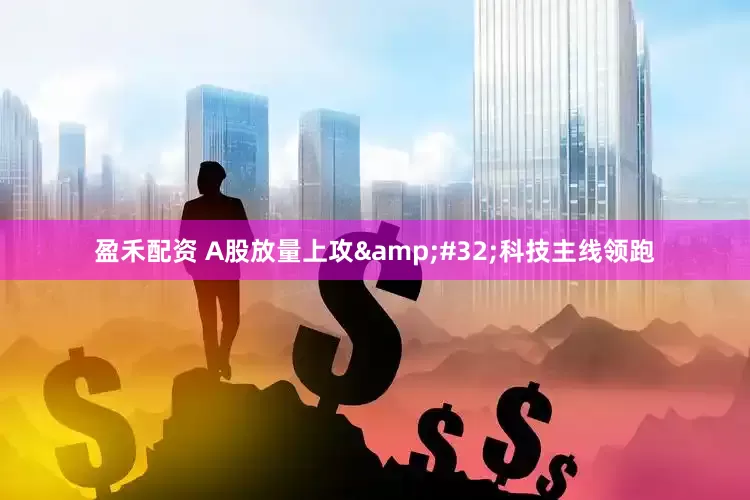 盈禾配资 A股放量上攻&#32;科技主线领跑