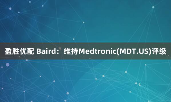 盈胜优配 Baird：维持Medtronic(MDT.US)评级