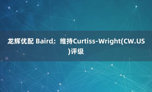 龙辉优配 Baird：维持Curtiss-Wright(CW.US)评级