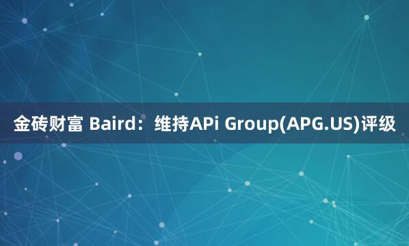 金砖财富 Baird：维持APi Group(APG.US)评级
