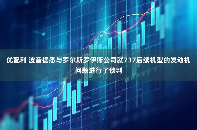 优配利 波音据悉与罗尔斯罗伊斯公司就737后续机型的发动机问题进行了谈判