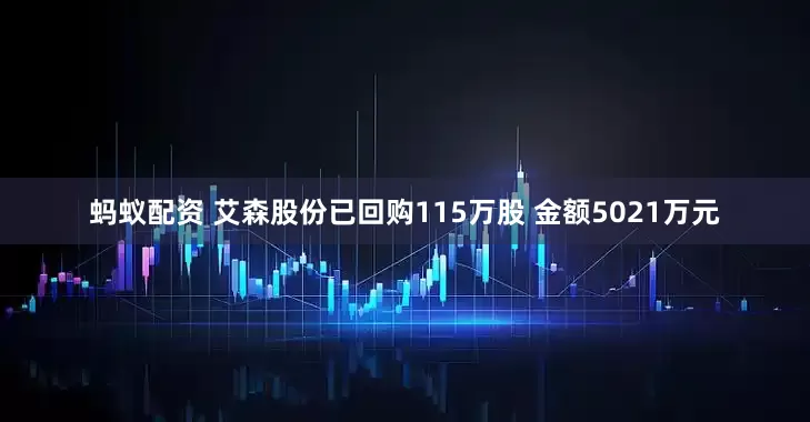 蚂蚁配资 艾森股份已回购115万股 金额5021万元