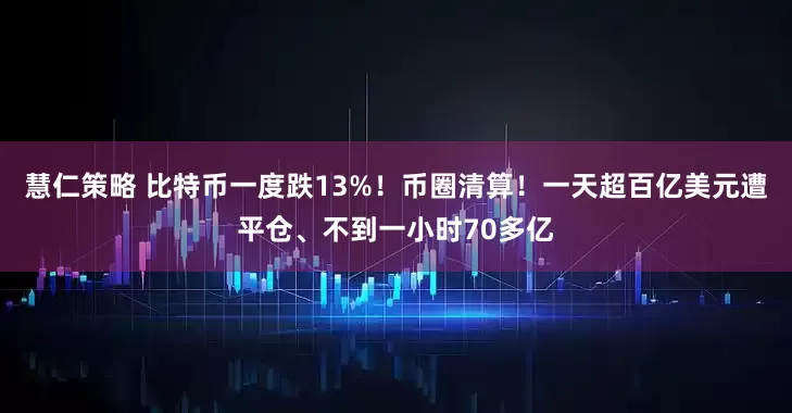 慧仁策略 比特币一度跌13%！币圈清算！一天超百亿美元遭平仓、不到一小时70多亿