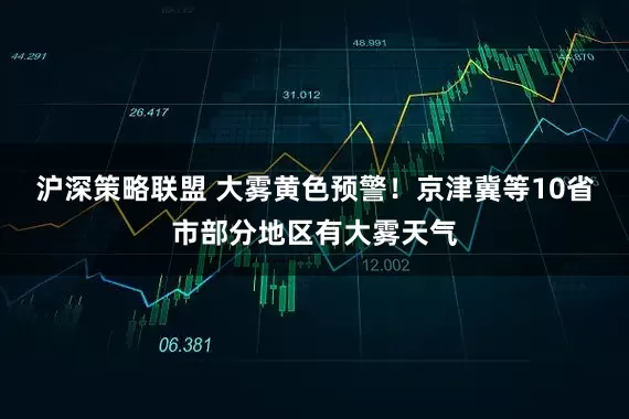 沪深策略联盟 大雾黄色预警！京津冀等10省市部分地区有大雾天气