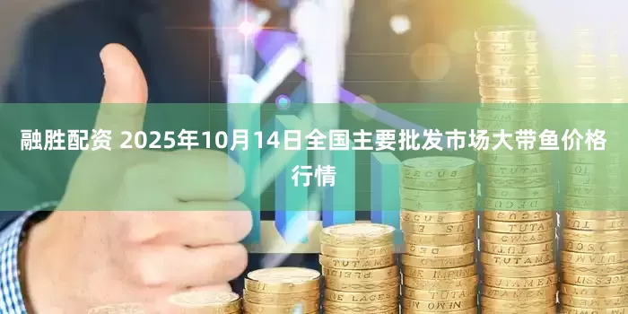 融胜配资 2025年10月14日全国主要批发市场大带鱼价格行情