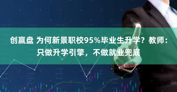 创赢盘 为何新景职校95%毕业生升学？教师：只做升学引擎，不做就业兜底