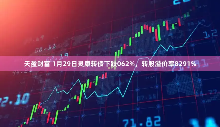 天盈财富 1月29日灵康转债下跌062%，转股溢价率8291%