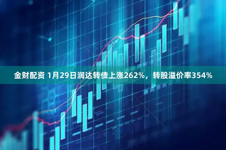 金财配资 1月29日润达转债上涨262%，转股溢价率354%