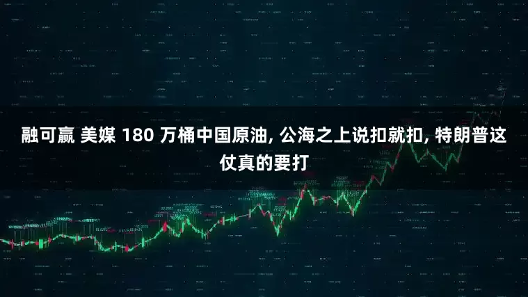 融可赢 美媒 180 万桶中国原油, 公海之上说扣就扣, 特朗普这仗真的要打