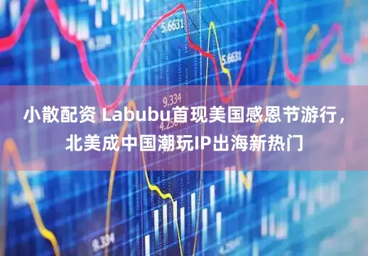 小散配资 Labubu首现美国感恩节游行，北美成中国潮玩IP出海新热门