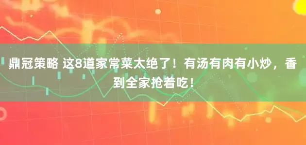鼎冠策略 这8道家常菜太绝了！有汤有肉有小炒，香到全家抢着吃！