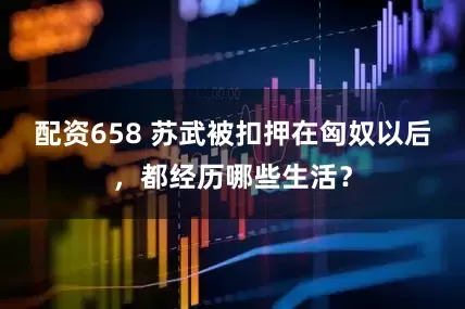 配资658 苏武被扣押在匈奴以后，都经历哪些生活？