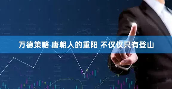 万德策略 唐朝人的重阳 不仅仅只有登山